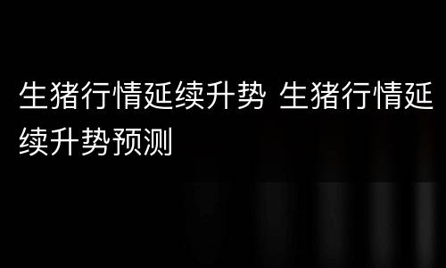 生猪行情延续升势 生猪行情延续升势预测