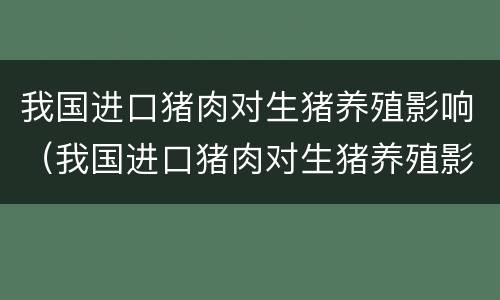 我国进口猪肉对生猪养殖影响（我国进口猪肉对生猪养殖影响有多大）