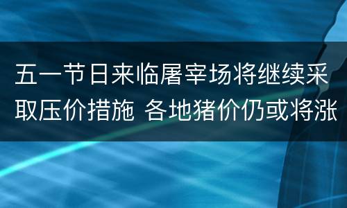 五一节日来临屠宰场将继续采取压价措施 各地猪价仍或将涨跌互现