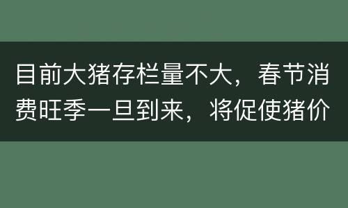 目前大猪存栏量不大，春节消费旺季一旦到来，将促使猪价止跌上扬