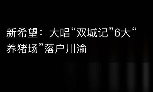 新希望：大唱“双城记”6大“养猪场”落户川渝