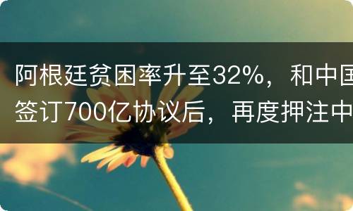 阿根廷贫困率升至32%，和中国签订700亿协议后，再度押注中国市场
