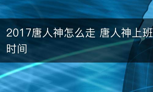 2017唐人神怎么走 唐人神上班时间