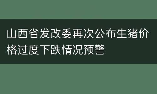 山西省发改委再次公布生猪价格过度下跌情况预警