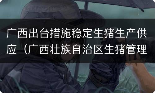 广西出台措施稳定生猪生产供应（广西壮族自治区生猪管理条例）