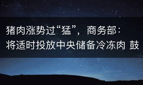 猪肉涨势过“猛”，商务部：将适时投放中央储备冷冻肉 鼓励扩大