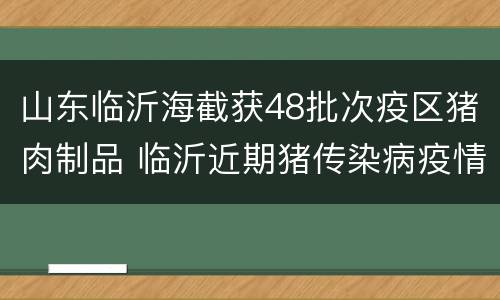 山东临沂海截获48批次疫区猪肉制品 临沂近期猪传染病疫情
