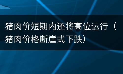 猪肉价短期内还将高位运行（猪肉价格断崖式下跌）