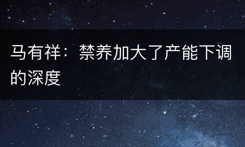 马有祥：禁养加大了产能下调的深度