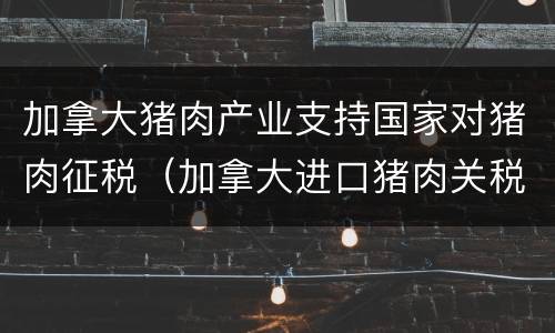 加拿大猪肉产业支持国家对猪肉征税（加拿大进口猪肉关税）