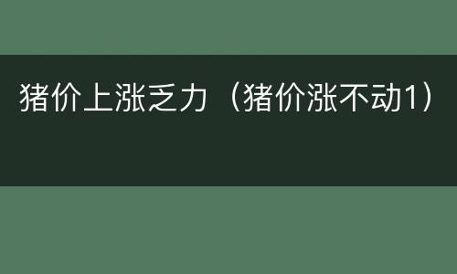 猪价上涨乏力（猪价涨不动1）