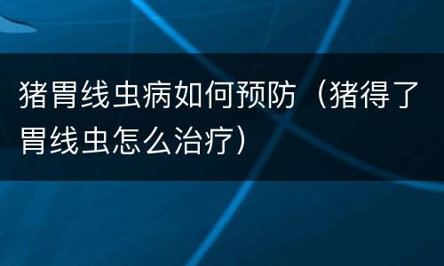 猪胃线虫病如何预防（猪得了胃线虫怎么治疗）