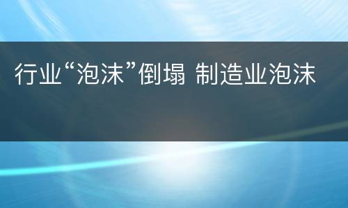 行业“泡沫”倒塌 制造业泡沫