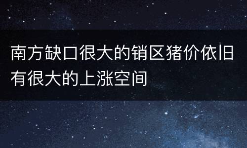 南方缺口很大的销区猪价依旧有很大的上涨空间