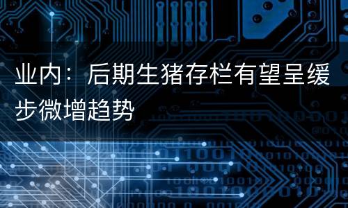 业内：后期生猪存栏有望呈缓步微增趋势