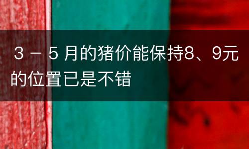 ３－５月的猪价能保持8、9元的位置已是不错