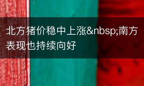 北方猪价稳中上涨&nbsp;南方表现也持续向好