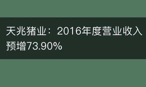 天兆猪业：2016年度营业收入预增73.90%