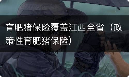 育肥猪保险覆盖江西全省（政策性育肥猪保险）