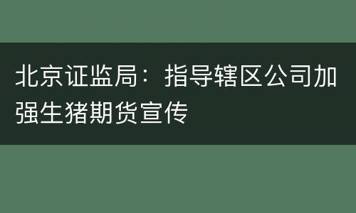 北京证监局：指导辖区公司加强生猪期货宣传