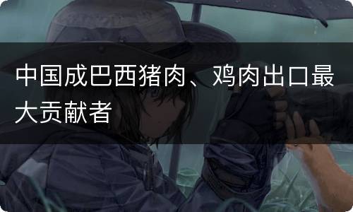 中国成巴西猪肉、鸡肉出口最大贡献者