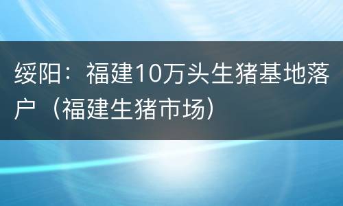 绥阳：福建10万头生猪基地落户（福建生猪市场）
