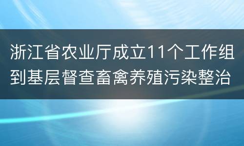 浙江省农业厅成立11个工作组到基层督查畜禽养殖污染整治