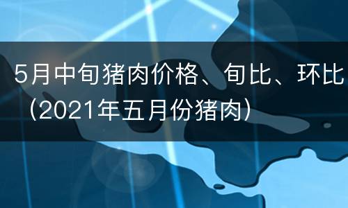 5月中旬猪肉价格、旬比、环比（2021年五月份猪肉）