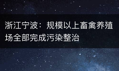 浙江宁波：规模以上畜禽养殖场全部完成污染整治