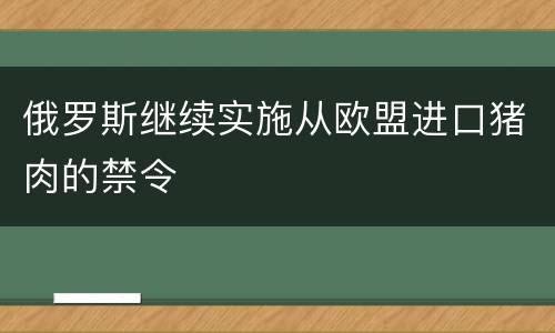 俄罗斯继续实施从欧盟进口猪肉的禁令