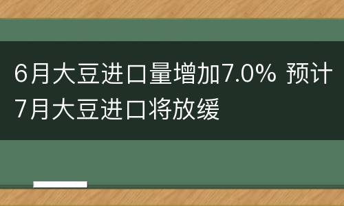 6月大豆进口量增加7.0% 预计7月大豆进口将放缓