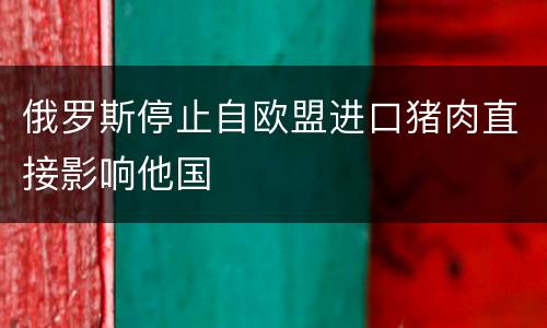 俄罗斯停止自欧盟进口猪肉直接影响他国