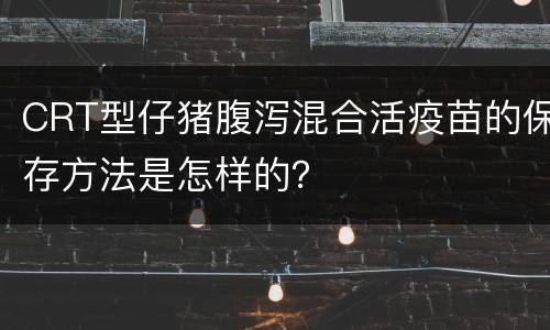 CRT型仔猪腹泻混合活疫苗的保存方法是怎样的？