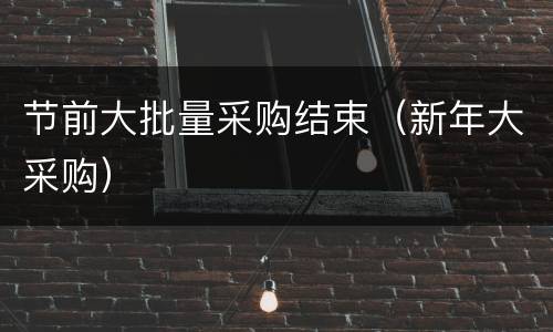 节前大批量采购结束（新年大采购）