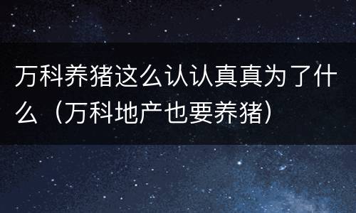 万科养猪这么认认真真为了什么（万科地产也要养猪）
