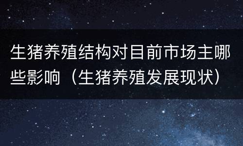 生猪养殖结构对目前市场主哪些影响（生猪养殖发展现状）