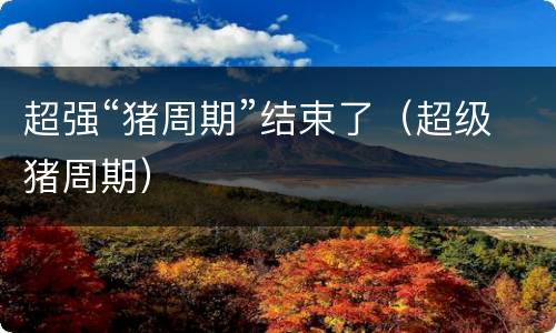 超强“猪周期”结束了（超级猪周期）