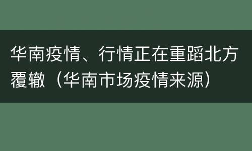 华南疫情、行情正在重蹈北方覆辙（华南市场疫情来源）
