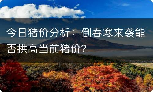 今日猪价分析：倒春寒来袭能否拱高当前猪价？