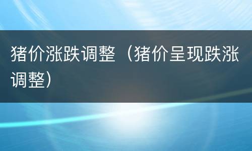 猪价涨跌调整（猪价呈现跌涨调整）