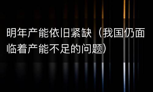明年产能依旧紧缺（我国仍面临着产能不足的问题）
