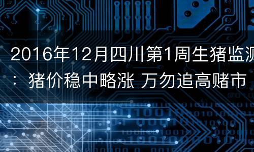2016年12月四川第1周生猪监测：猪价稳中略涨 万勿追高赌市