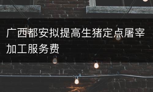 广西都安拟提高生猪定点屠宰加工服务费