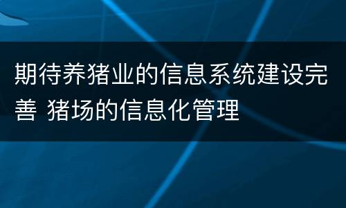 期待养猪业的信息系统建设完善 猪场的信息化管理
