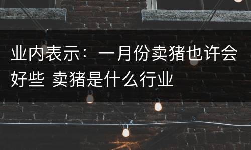 业内表示：一月份卖猪也许会好些 卖猪是什么行业