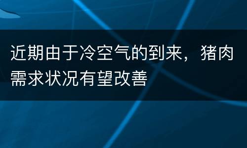 近期由于冷空气的到来，猪肉需求状况有望改善