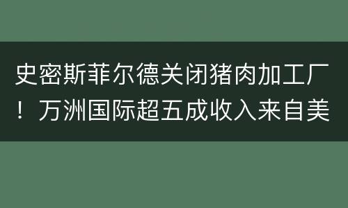 史密斯菲尔德关闭猪肉加工厂！万洲国际超五成收入来自美国业务