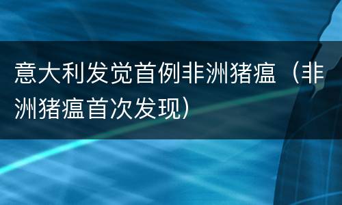 意大利发觉首例非洲猪瘟（非洲猪瘟首次发现）