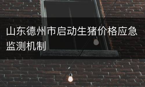 山东德州市启动生猪价格应急监测机制