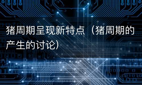 猪周期呈现新特点（猪周期的产生的讨论）